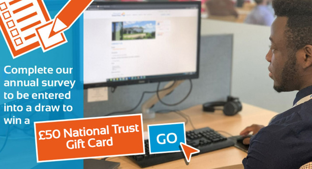 Complete our annual survey to be entered into a draw to win a £50 National Trust Gift Card